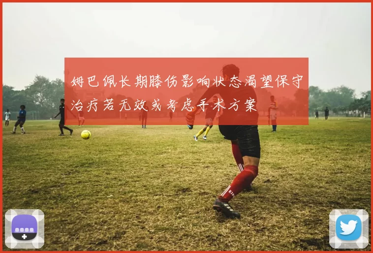 姆巴佩长期膝伤影响状态渴望保守治疗若无效或考虑手术方案