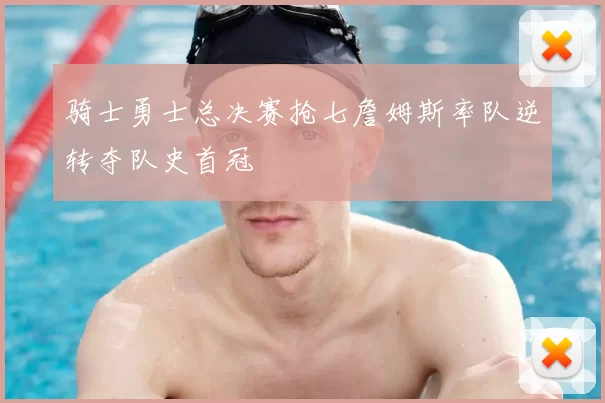 骑士勇士总决赛抢七詹姆斯率队逆转夺队史首冠