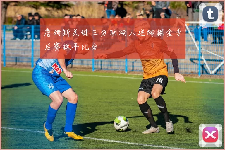 詹姆斯关键三分助湖人逆转掘金季后赛扳平比分