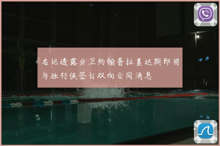 名记透露分卫约翰普拉基达斯即将与独行侠签订双向合同消息