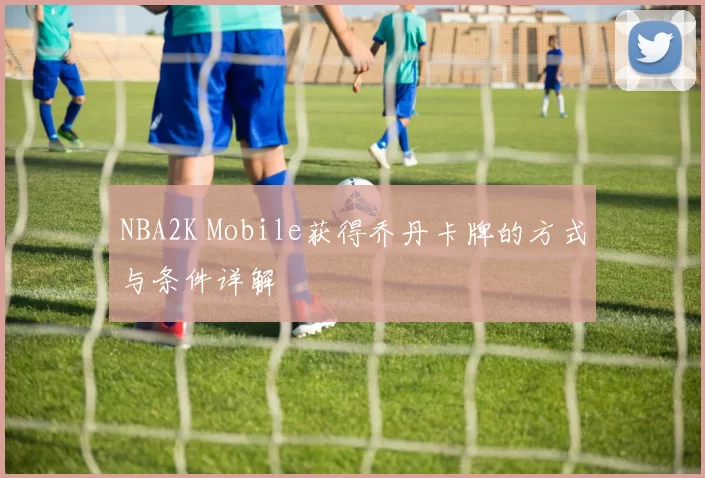 NBA2K Mobile获得乔丹卡牌的方式与条件详解