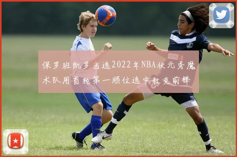 保罗班凯罗当选2022年NBA状元秀魔术队用首轮第一顺位选中杜克前锋