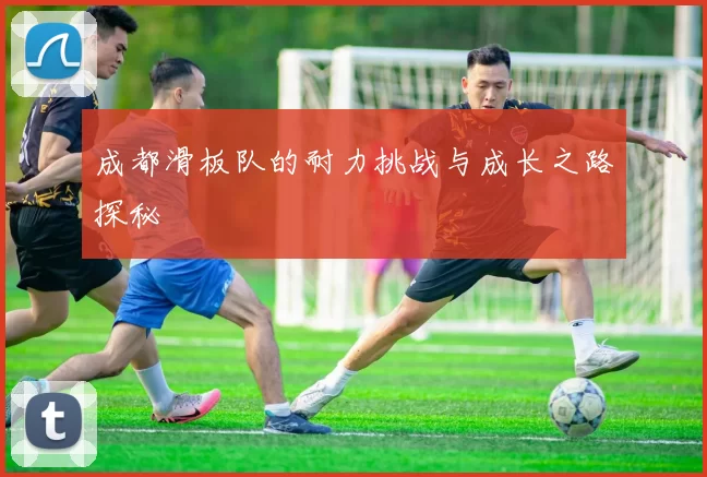 成都滑板队的耐力挑战与成长之路探秘