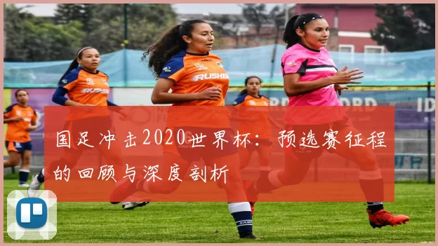 国足冲击2020世界杯：预选赛征程的回顾与深度剖析