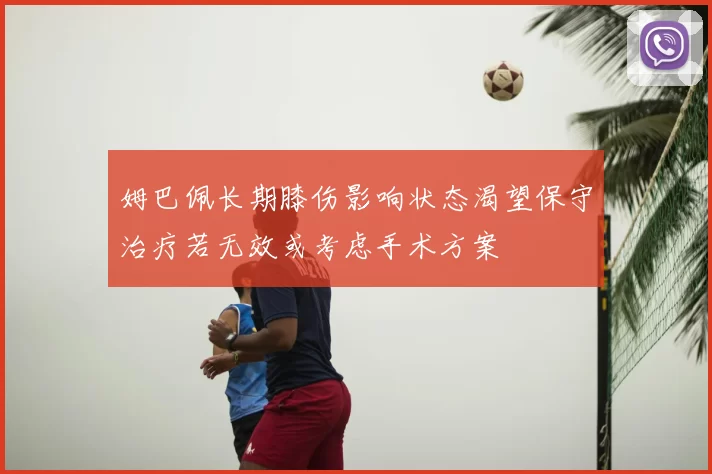 姆巴佩长期膝伤影响状态渴望保守治疗若无效或考虑手术方案
