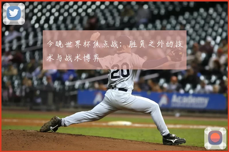 今晚世界杯焦点战：胜负之外的技术与战术博弈