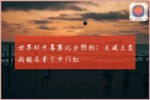 世界杯开幕赛比分预测:东道主首战能否拿下开门红