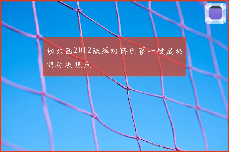 切尔西2012欧冠对阵巴萨一役成经典对决焦点