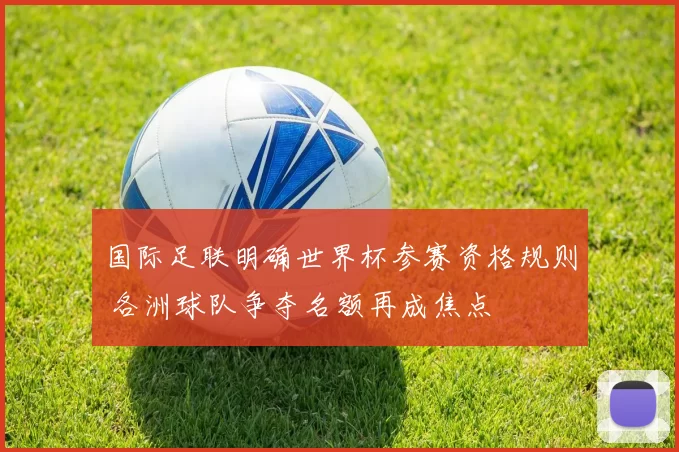 国际足联明确世界杯参赛资格规则 各洲球队争夺名额再成焦点