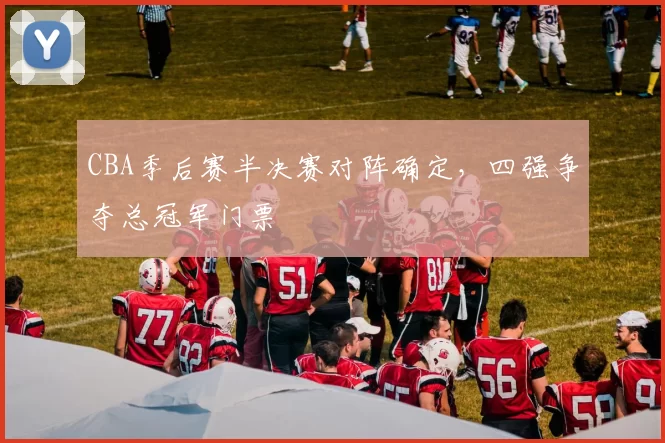 CBA季后赛半决赛对阵确定，四强争夺总冠军门票