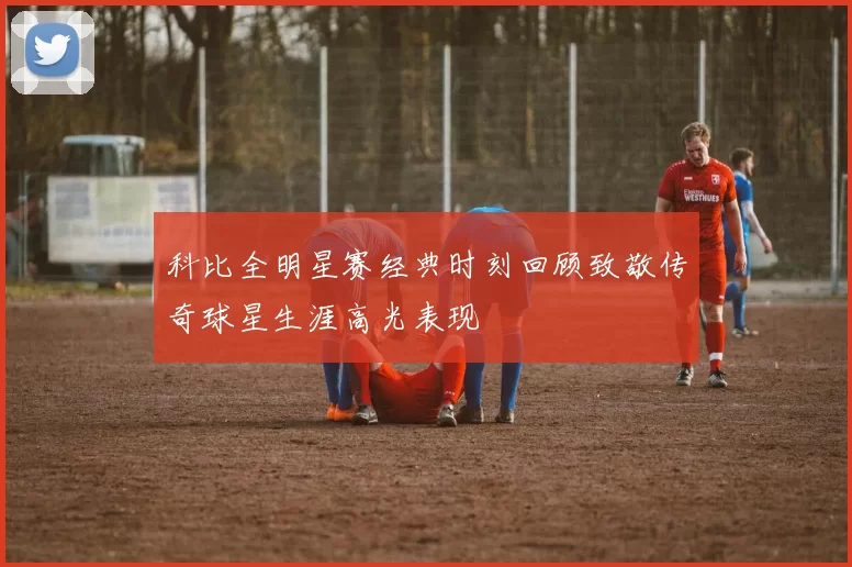 科比全明星赛经典时刻回顾致敬传奇球星生涯高光表现