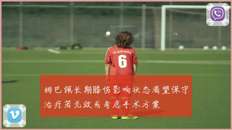 姆巴佩长期膝伤影响状态渴望保守治疗若无效或考虑手术方案