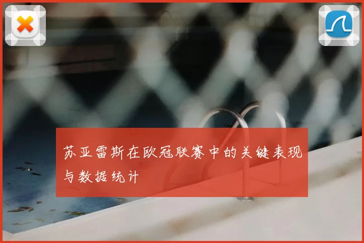 苏亚雷斯在欧冠联赛中的关键表现与数据统计