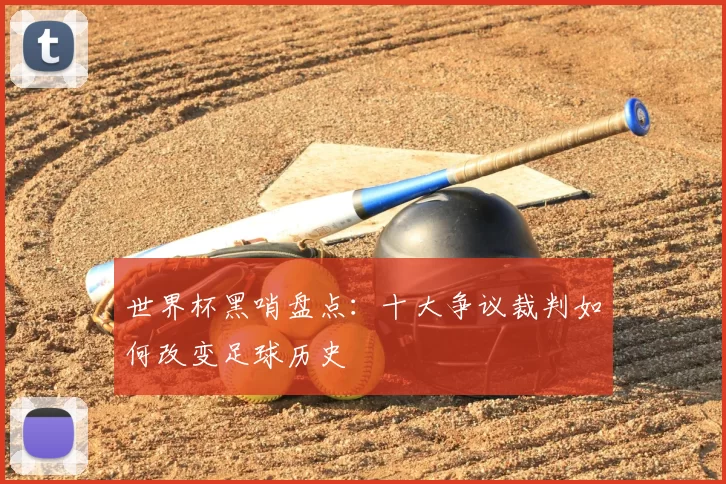 世界杯黑哨盘点：十大争议裁判如何改变足球历史