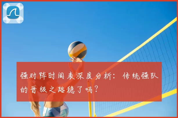 强对阵时间表深度分析：传统强队的晋级之路稳了吗？
