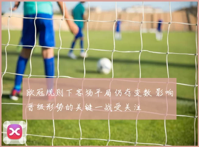 欧冠规则下客场平局仍存变数 影响晋级形势的关键一战受关注