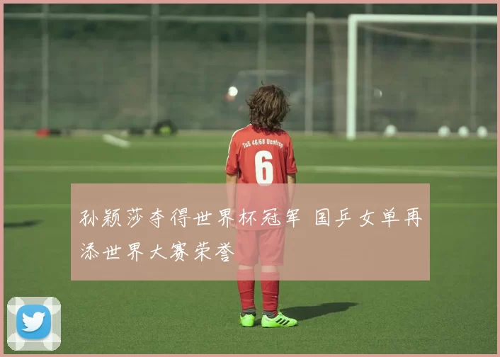 孙颖莎夺得世界杯冠军 国乒女单再添世界大赛荣誉
