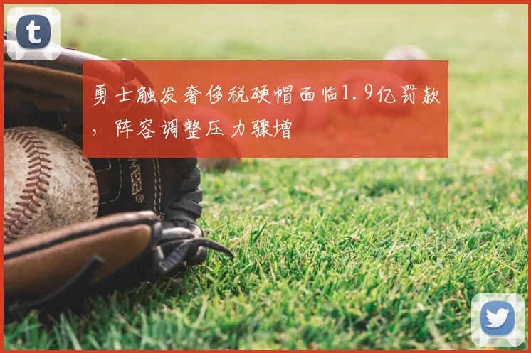 勇士触发奢侈税硬帽面临1.9亿罚款，阵容调整压力骤增