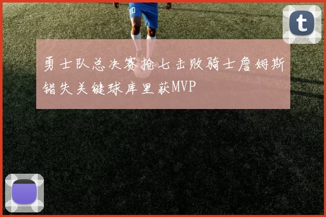勇士队总决赛抢七击败骑士詹姆斯错失关键球库里获MVP