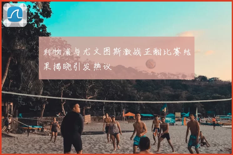 利物浦与尤文图斯激战正酣比赛结果揭晓引发热议