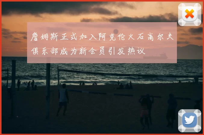 詹姆斯正式加入阿克伦火石高尔夫俱乐部成为新会员引发热议
