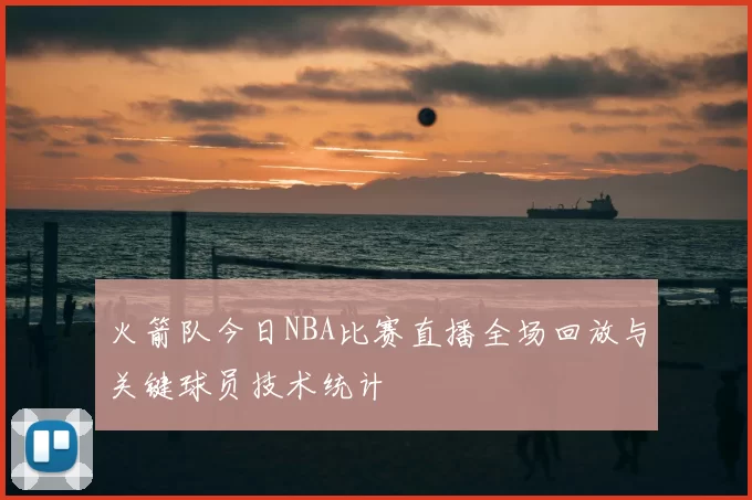 火箭队今日NBA比赛直播全场回放与关键球员技术统计