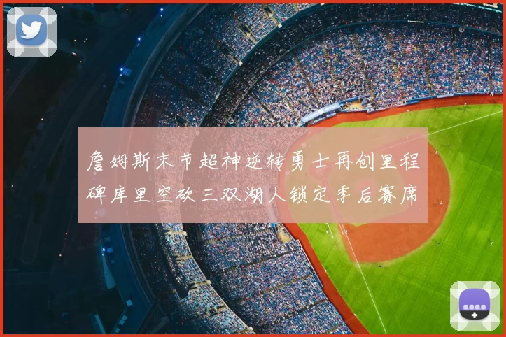 詹姆斯末节超神逆转勇士再创里程碑库里空砍三双湖人锁定季后赛席位