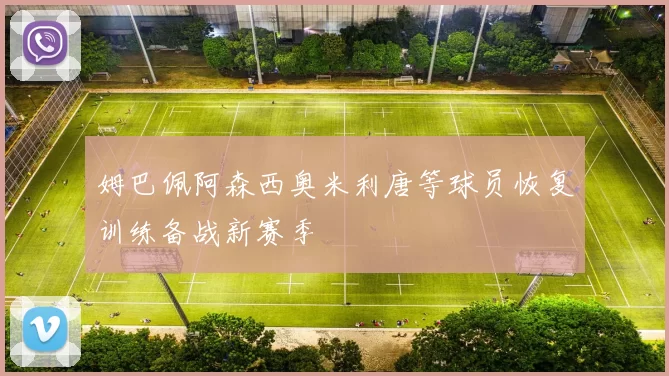 姆巴佩阿森西奥米利唐等球员恢复训练备战新赛季