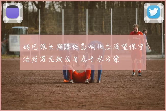 姆巴佩长期膝伤影响状态渴望保守治疗若无效或考虑手术方案
