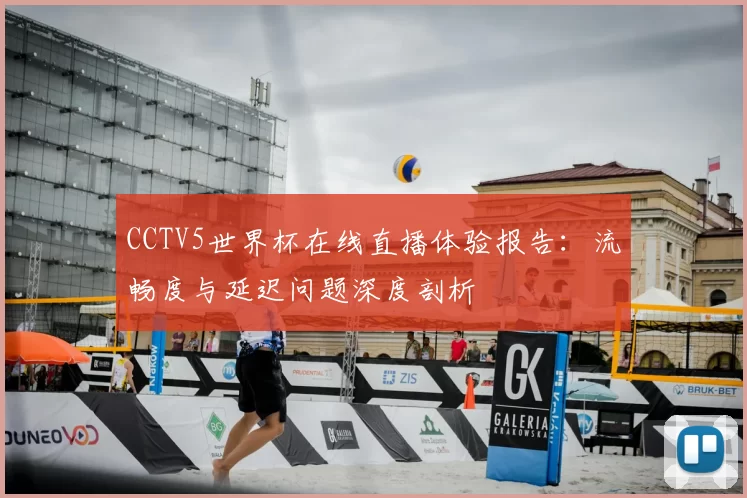 CCTV5世界杯在线直播体验报告：流畅度与延迟问题深度剖析