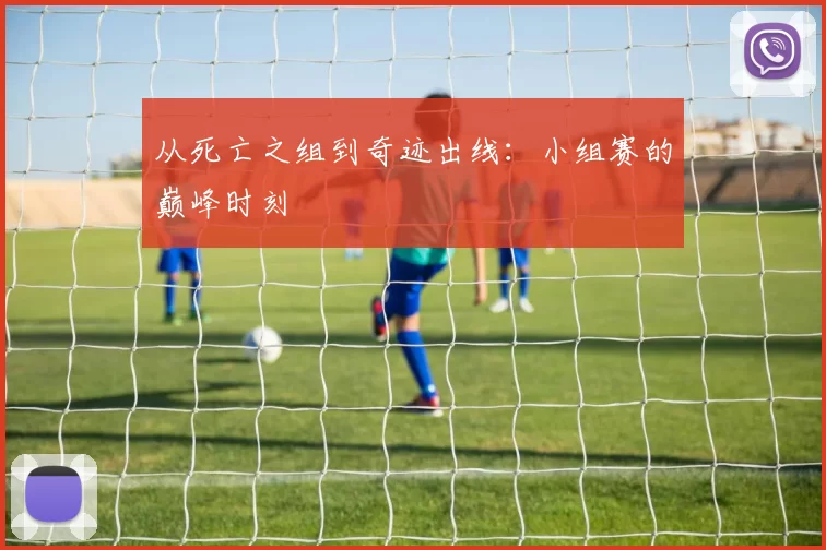 从死亡之组到奇迹出线:小组赛的巅峰时刻