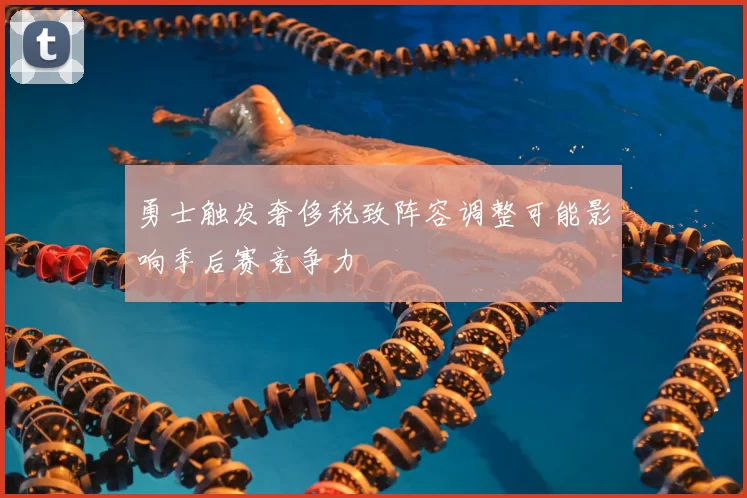 勇士触发奢侈税致阵容调整可能影响季后赛竞争力