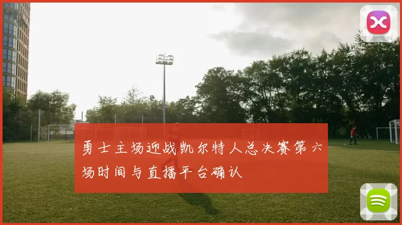 勇士主场迎战凯尔特人总决赛第六场时间与直播平台确认