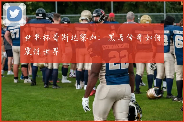 世界杯哥斯达黎加：黑马传奇如何震惊世界