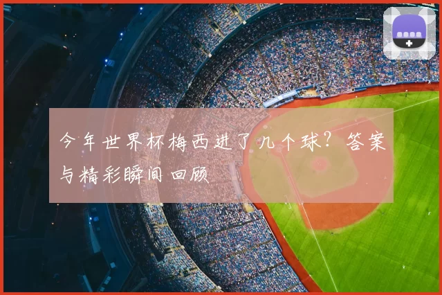 今年世界杯梅西进了几个球?答案与精彩瞬间回顾