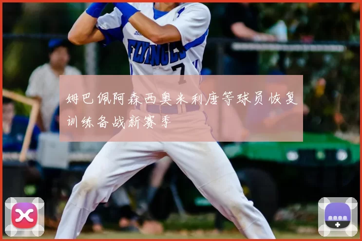 姆巴佩阿森西奥米利唐等球员恢复训练备战新赛季
