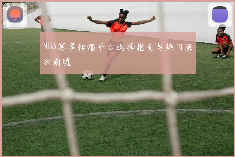 NBA赛事转播平台选择指南与热门场次前瞻