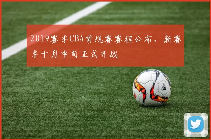 2019赛季CBA常规赛赛程公布，新赛季十月中旬正式开战
