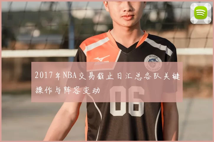 2017年NBA交易截止日汇总各队关键操作与阵容变动