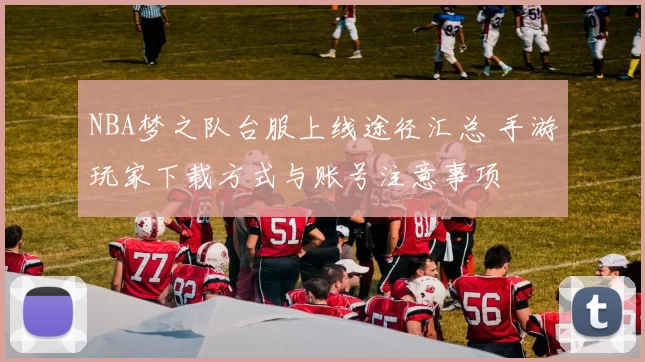NBA梦之队台服上线途径汇总 手游玩家下载方式与账号注意事项