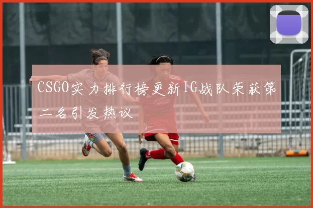 CSGO实力排行榜更新IG战队荣获第二名引发热议