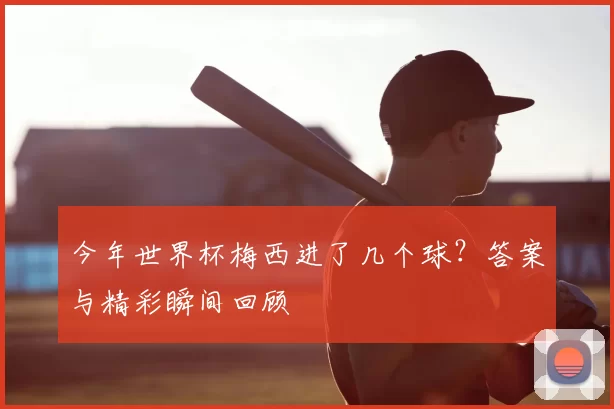 今年世界杯梅西进了几个球？答案与精彩瞬间回顾