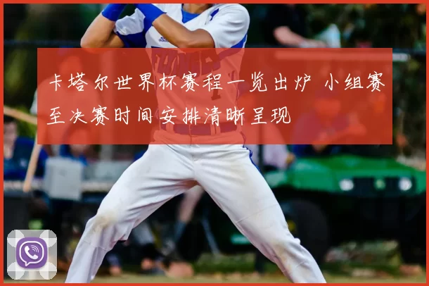 卡塔尔世界杯赛程一览出炉 小组赛至决赛时间安排清晰呈现