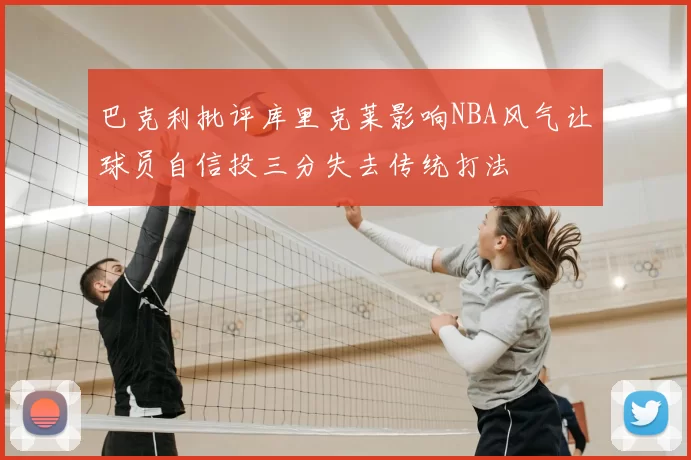 巴克利批评库里克莱影响NBA风气让球员自信投三分失去传统打法