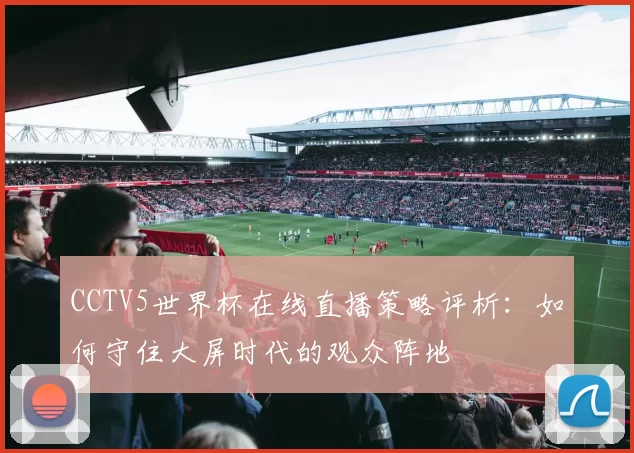 CCTV5世界杯在线直播策略评析:如何守住大屏时代的观众阵地