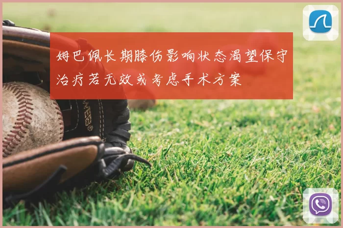 姆巴佩长期膝伤影响状态渴望保守治疗若无效或考虑手术方案
