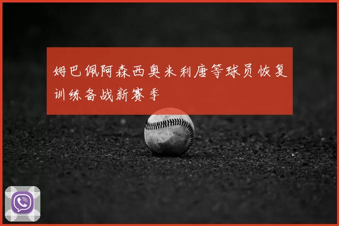 姆巴佩阿森西奥米利唐等球员恢复训练备战新赛季