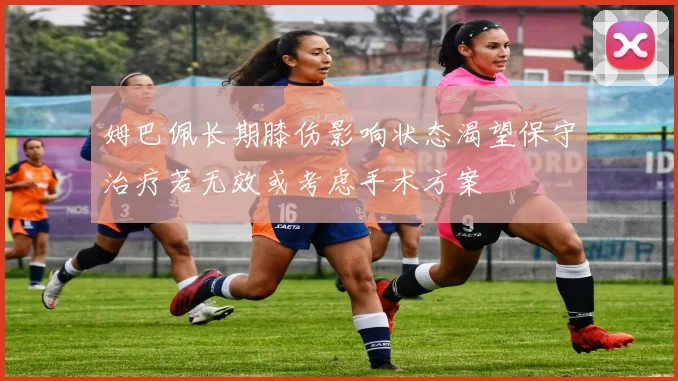 姆巴佩长期膝伤影响状态渴望保守治疗若无效或考虑手术方案