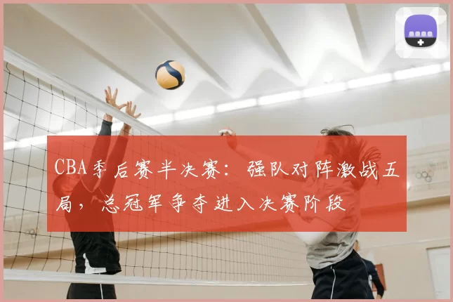 CBA季后赛半决赛：强队对阵激战五局，总冠军争夺进入决赛阶段