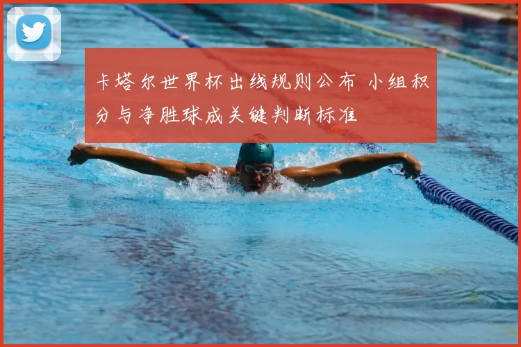 卡塔尔世界杯出线规则公布 小组积分与净胜球成关键判断标准